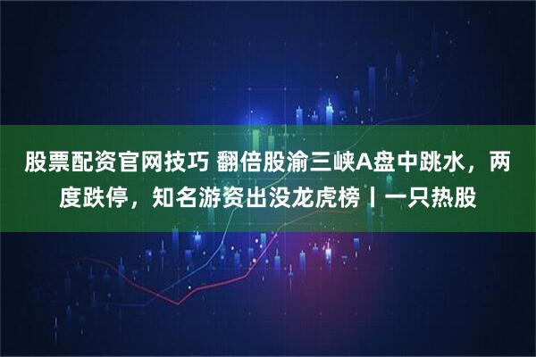 股票配资官网技巧 翻倍股渝三峡A盘中跳水，两度跌停，知名游资出没龙虎榜丨一只热股