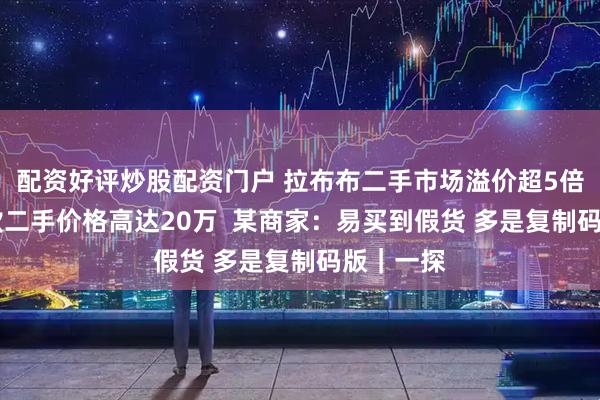 配资好评炒股配资门户 拉布布二手市场溢价超5倍 某限量款二手价格高达20万  某商家：易买到假货 多是复制码版｜一探