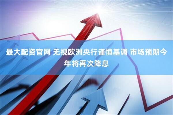 最大配资官网 无视欧洲央行谨慎基调 市场预期今年将再次降息