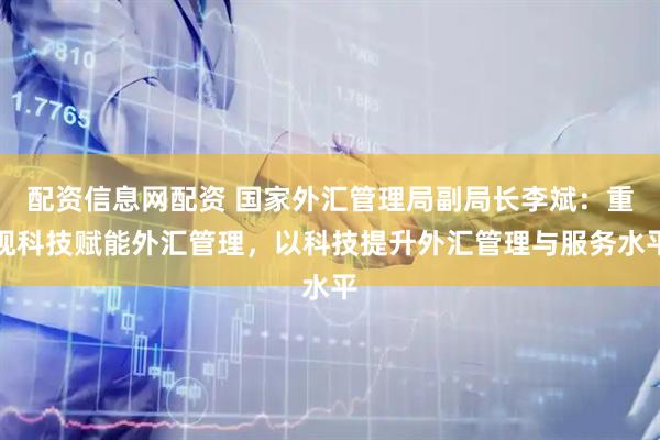 配资信息网配资 国家外汇管理局副局长李斌：重视科技赋能外汇管理，以科技提升外汇管理与服务水平