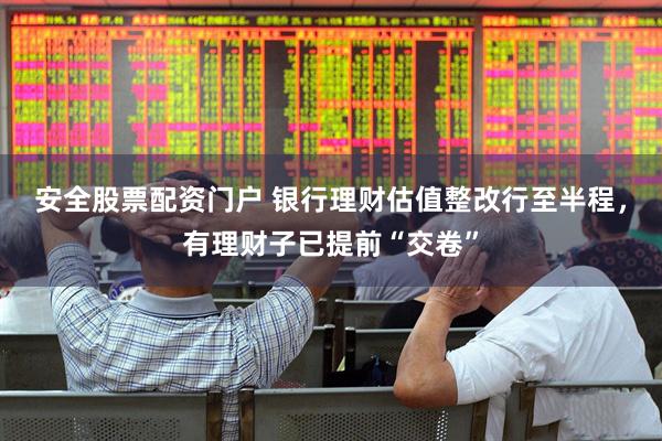 安全股票配资门户 银行理财估值整改行至半程，有理财子已提前“交卷”