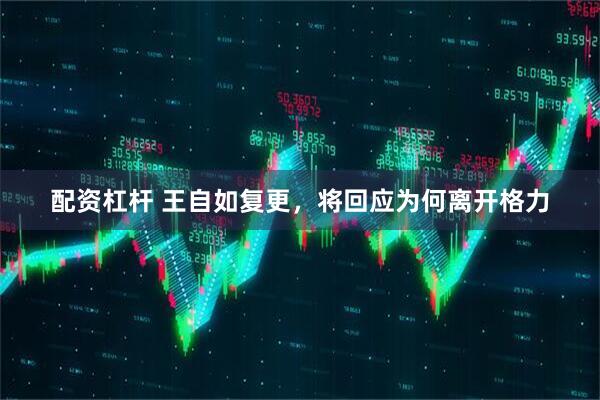 配资杠杆 王自如复更，将回应为何离开格力