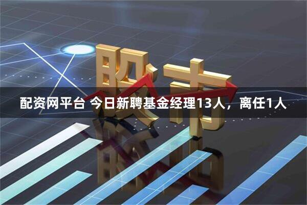 配资网平台 今日新聘基金经理13人，离任1人
