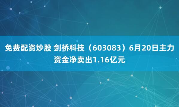 免费配资炒股 剑桥科技（603083）6月20日主力资金净卖出1.16亿元