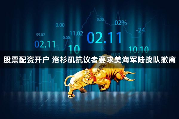 股票配资开户 洛杉矶抗议者要求美海军陆战队撤离