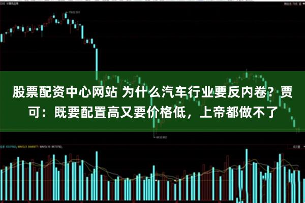 股票配资中心网站 为什么汽车行业要反内卷？贾可：既要配置高又要价格低，上帝都做不了