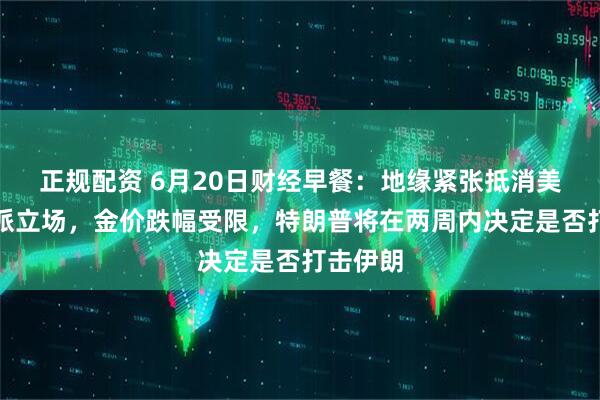 正规配资 6月20日财经早餐：地缘紧张抵消美联储鹰派立场，金价跌幅受限，特朗普将在两周内决定是否打击伊朗