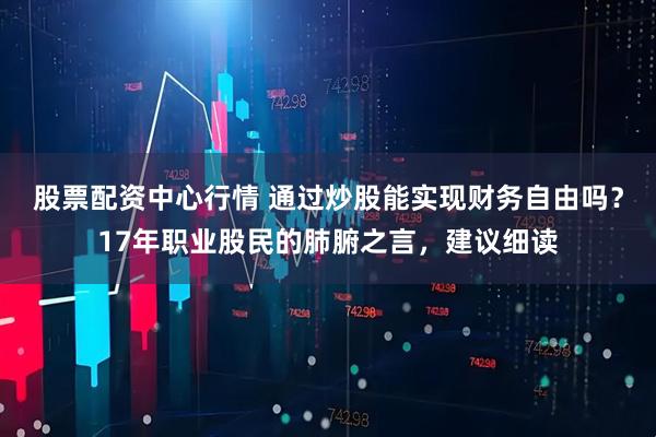 股票配资中心行情 通过炒股能实现财务自由吗？17年职业股民的肺腑之言，建议细读