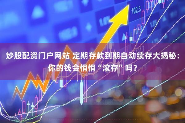 炒股配资门户网站 定期存款到期自动续存大揭秘：你的钱会悄悄“滚存”吗？