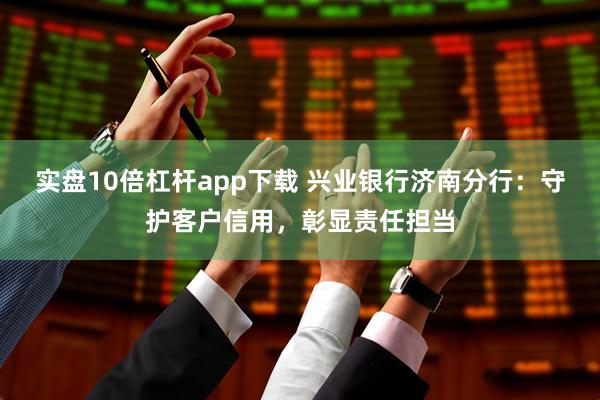 实盘10倍杠杆app下载 兴业银行济南分行：守护客户信用，彰显责任担当