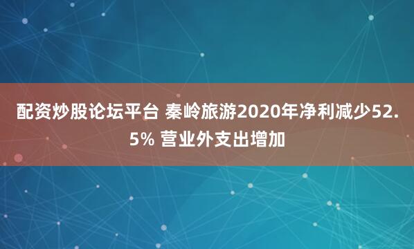 配资炒股论坛平台 秦岭旅游2020年净利减少52.5% 营业外支出增加