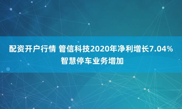 配资开户行情 管信科技2020年净利增长7.04% 智慧停车业务增加