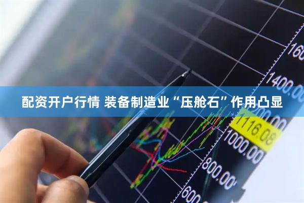 配资开户行情 装备制造业“压舱石”作用凸显