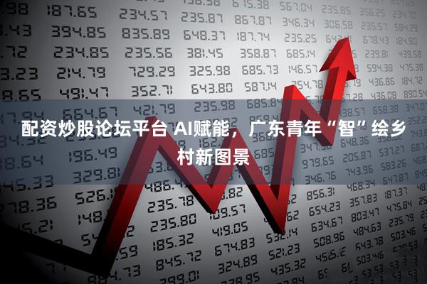 配资炒股论坛平台 AI赋能，广东青年“智”绘乡村新图景
