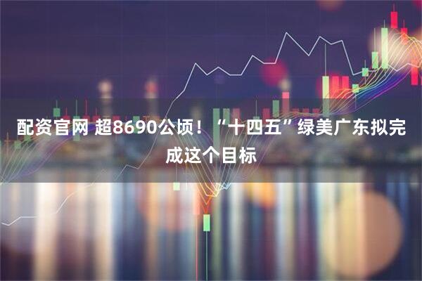 配资官网 超8690公顷！“十四五”绿美广东拟完成这个目标