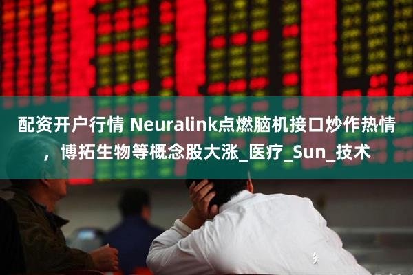 配资开户行情 Neuralink点燃脑机接口炒作热情，博拓生物等概念股大涨_医疗_Sun_技术