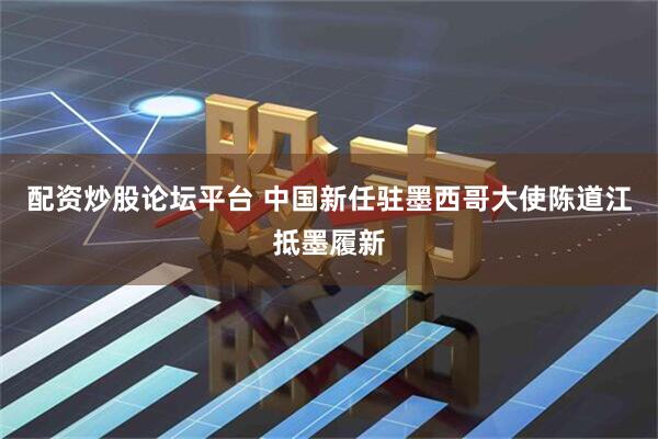 配资炒股论坛平台 中国新任驻墨西哥大使陈道江抵墨履新