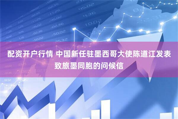 配资开户行情 中国新任驻墨西哥大使陈道江发表致旅墨同胞的问候信