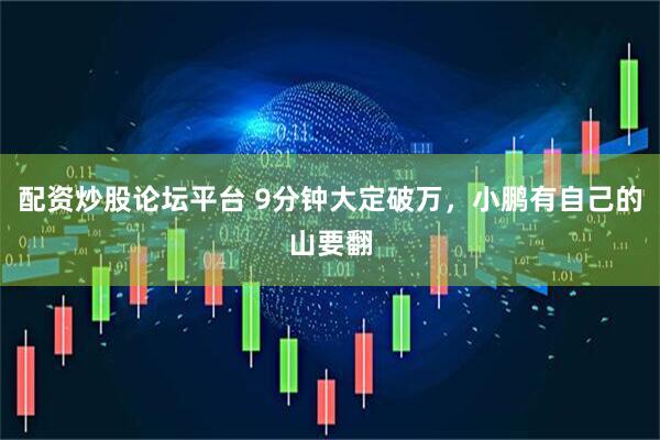 配资炒股论坛平台 9分钟大定破万，小鹏有自己的山要翻