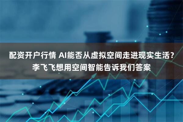 配资开户行情 AI能否从虚拟空间走进现实生活？李飞飞想用空间智能告诉我们答案