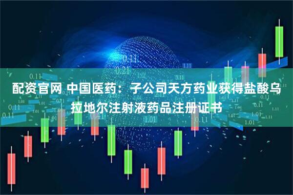 配资官网 中国医药：子公司天方药业获得盐酸乌拉地尔注射液药品注册证书