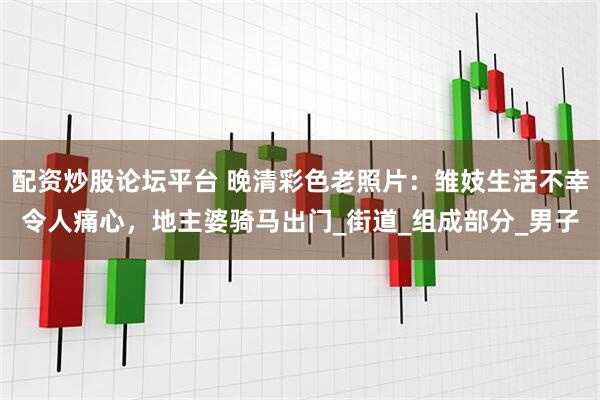配资炒股论坛平台 晚清彩色老照片：雏妓生活不幸令人痛心，地主婆骑马出门_街道_组成部分_男子