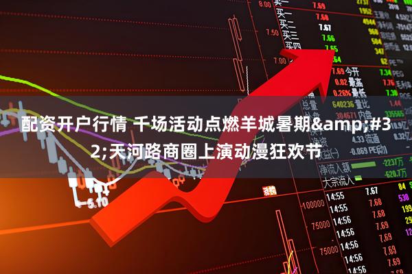 配资开户行情 千场活动点燃羊城暑期&#32;天河路商圈上演动漫狂欢节