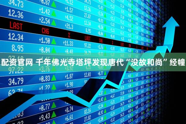配资官网 千年佛光寺塔坪发现唐代“没故和尚”经幢