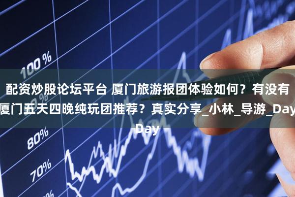 配资炒股论坛平台 厦门旅游报团体验如何？有没有厦门五天四晚纯玩团推荐？真实分享_小林_导游_Day
