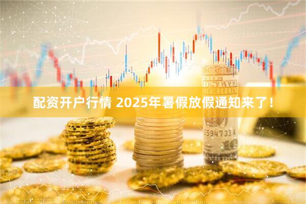 配资开户行情 2025年暑假放假通知来了！