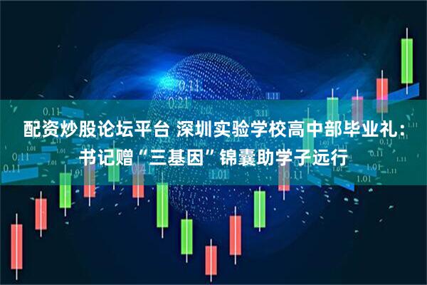 配资炒股论坛平台 深圳实验学校高中部毕业礼：书记赠“三基因”锦囊助学子远行