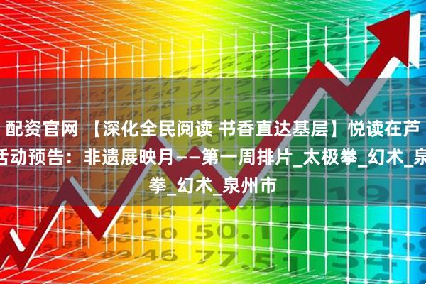 配资官网 【深化全民阅读 书香直达基层】悦读在芦图 | 活动预告：非遗展映月——第一周排片_太极拳_幻术_泉州市