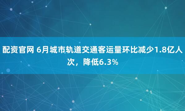 配资官网 6月城市轨道交通客运量环比减少1.8亿人次，降低6.3%