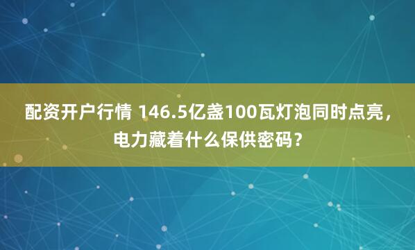 配资开户行情 146.5亿盏100瓦灯泡同时点亮，电力藏着什么保供密码？