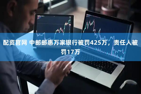 配资官网 中邮邮惠万家银行被罚425万，责任人被罚17万
