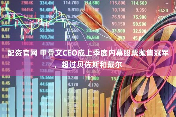 配资官网 甲骨文CEO成上季度内幕股票抛售冠军，超过贝佐斯和戴尔
