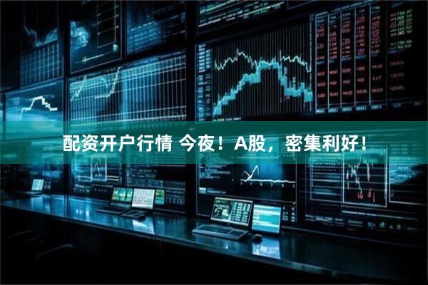配资开户行情 今夜！A股，密集利好！
