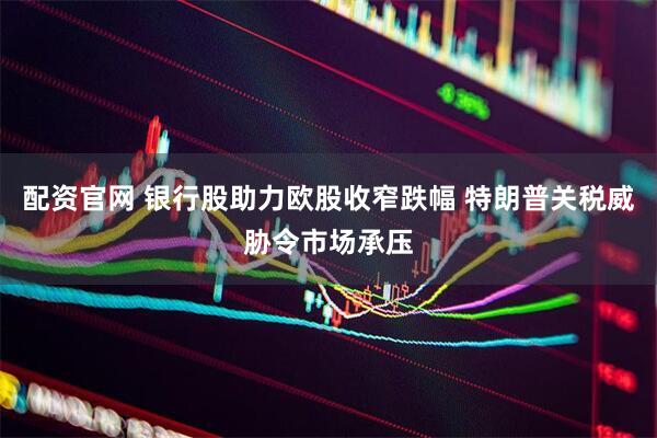 配资官网 银行股助力欧股收窄跌幅 特朗普关税威胁令市场承压