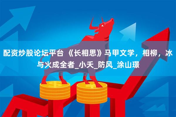 配资炒股论坛平台 《长相思》马甲文学，相柳，冰与火成全者_小夭_防风_涂山璟