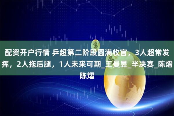 配资开户行情 乒超第二阶段圆满收官，3人超常发挥，2人拖后腿，1人未来可期_王曼昱_半决赛_陈熠