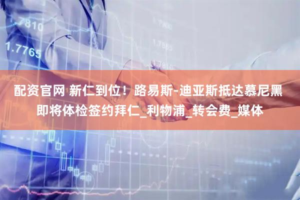 配资官网 新仁到位！路易斯-迪亚斯抵达慕尼黑 即将体检签约拜仁_利物浦_转会费_媒体