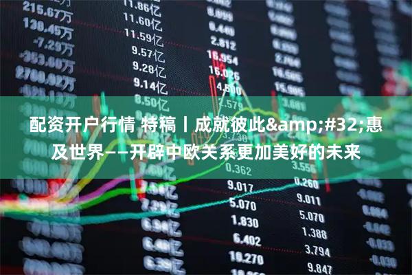 配资开户行情 特稿丨成就彼此&#32;惠及世界——开辟中欧关系更加美好的未来