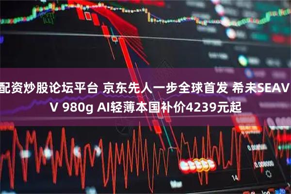 配资炒股论坛平台 京东先人一步全球首发 希未SEAVIV 980g AI轻薄本国补价4239元起