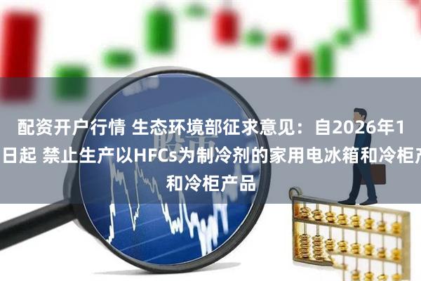 配资开户行情 生态环境部征求意见：自2026年1月1日起 禁止生产以HFCs为制冷剂的家用电冰箱和冷柜产品