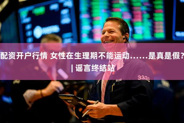 配资开户行情 女性在生理期不能运动……是真是假？ | 谣言终结站