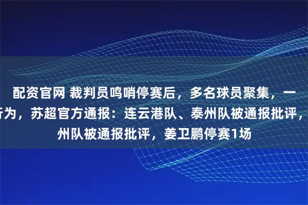 配资官网 裁判员鸣哨停赛后，多名球员聚集，一球员实施不当行为，苏超官方通报：连云港队、泰州队被通报批评，姜卫鹏停赛1场