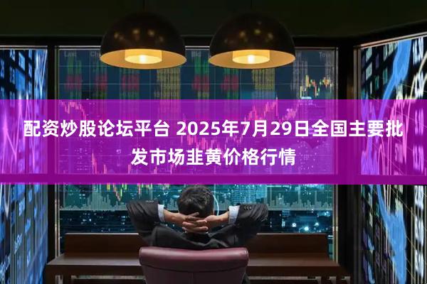 配资炒股论坛平台 2025年7月29日全国主要批发市场韭黄价格行情