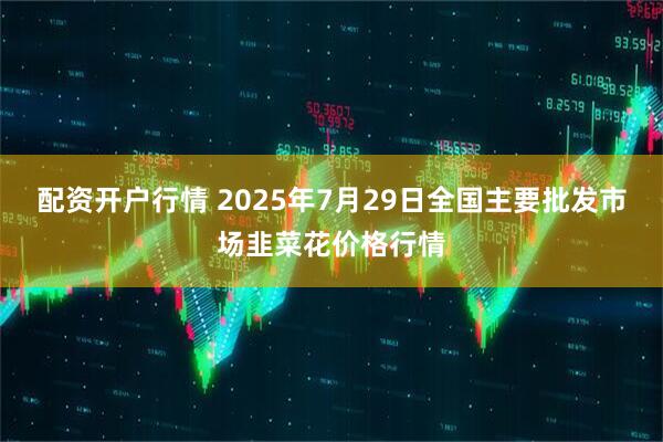 配资开户行情 2025年7月29日全国主要批发市场韭菜花价格行情