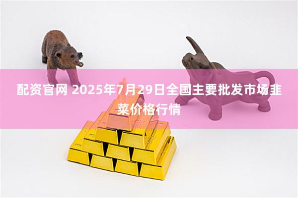 配资官网 2025年7月29日全国主要批发市场韭菜价格行情