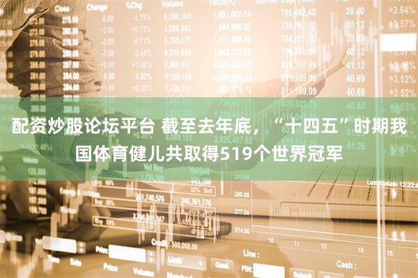 配资炒股论坛平台 截至去年底，“十四五”时期我国体育健儿共取得519个世界冠军
